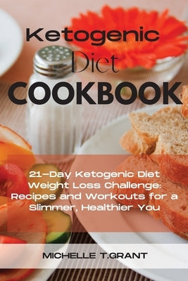 Ketogenic Diet Cookboook: 21-Day Ketogenic Diet Weight Loss Challenge: Recipes and Workouts for a Slimmer, Healthier You. by T. Grant, Michelle