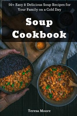 Soup Cookbook: 50+ Easy & Delicious Soup Recipes for Your Family on a Cold Day by Moore, Teresa