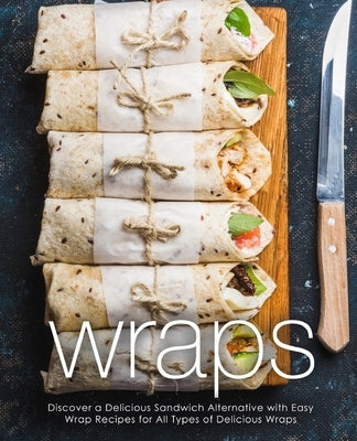 Wraps: Discover a Delicious Sandwich Alternative with Easy Wrap Recipes for All Types of Delicious Wraps (2nd Edition) by Press, Booksumo