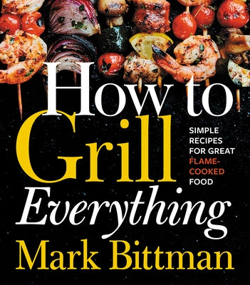 How to Grill Everything: Simple Recipes for Great Flame-Cooked Food by Bittman, Mark
