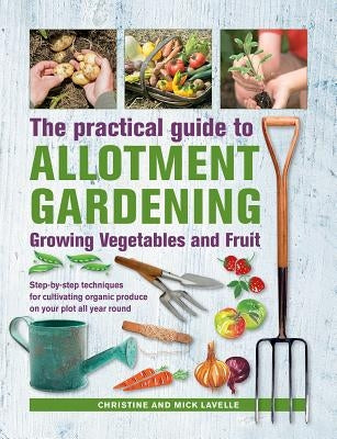 Practical Guide to Allotment Gardening: Growing Vegetables and Fruit: Step-By-Step Techniques for Cultivating Organic Produce on Your Plot All Year Ro by Lavelle, Christine