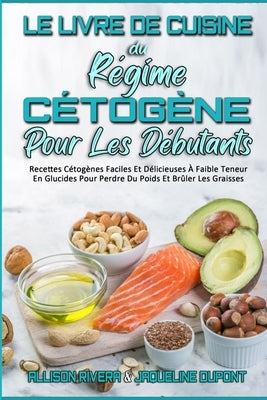 Le Livre De Cuisine Du Régime Cétogène Pour Les Débutants: Recettes Cétogènes Faciles Et Délicieuses À Faible Teneur En Glucides Pour Perdre Du Poids by Rivera, Allison