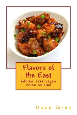 Flavors of the East: Gluten-Free Vegan Asian Cuisine by Grey, Dawn