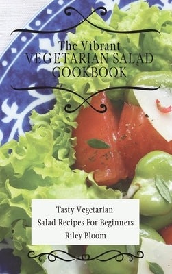 The Vibrant Vegetarian Salad Cookbook: Tasty Vegetarian Salad Recipes For Beginners by Bloom, Riley