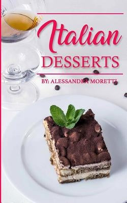 Italian Desserts: The Art of Italian Desserts: The Very Best Traditional Italian Desserts & Pastries Cookbook (Italian Dessert Recipes, by Moretti, Alessandra