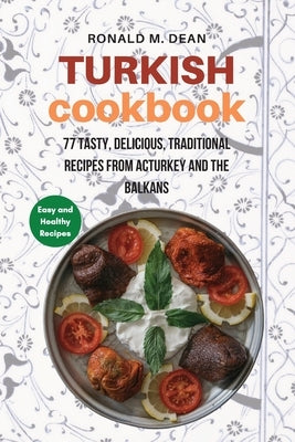 Turkish Cookbook: 77 tasty, delicious, Traditional Recipes from Turkey and the Balkans by Dean, Ronald M.