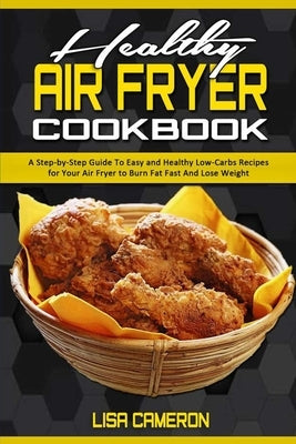 Healthy Air Fryer Cookbook: A Step-by-Step Guide To Easy and Healthy Low-Carbs Recipes for Your Air Fryer to Burn Fat Fast And Lose Weight by Cameron, Lisa