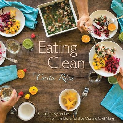 Eating Clean in Costa Rica: Simple, Easy Recipes from the Kitchen of Blue Osa and Chef Marie by Marie, Chef