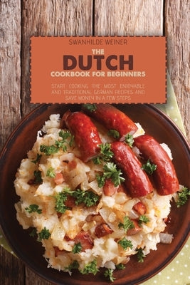 The Dutch Cookbook for Beginners: Start Cooking The Most Enjoyable And Traditional German Recipes And Save Money In A Few Steps by Weiner, Swanhilde