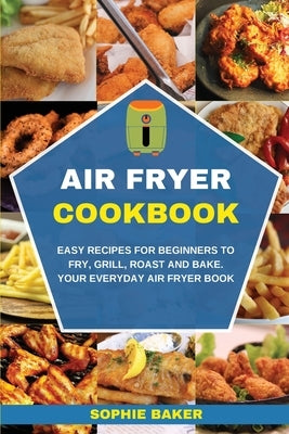 Air Fryer Cookbook: Easy Recipes for Beginners to Fry, Grill, Roast and Bake. Your Everyday Air Fryer Book by Baker, Sophie