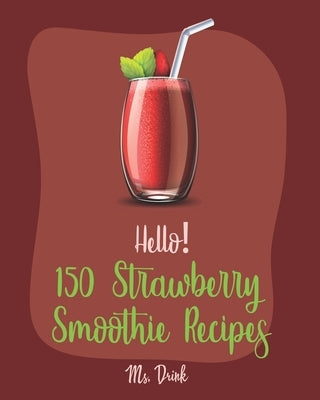 Hello! 150 Strawberry Smoothie Recipes: Best Strawberry Smoothie Cookbook Ever For Beginners [Greek Yogurt Recipe, Smoothie Bowl Recipe, Protein Shake by Drink