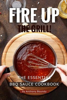 Fire Up the Grill!: The Essential BBQ Sauce Cookbook by Boundy, Anthony