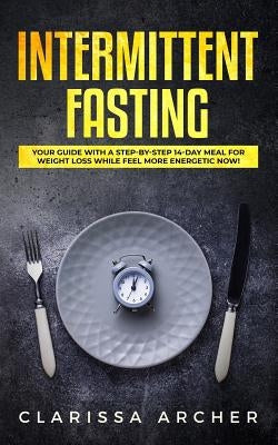 Intermittent Fasting: Your Guide with a Step-by-Step 14-Day Meal for Weight Loss and Feel more Energetic Now! by Archer, Clarissa