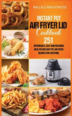 Instant Pot Air Fryer Lid Cookbook: Affordable, Easy And Delicious 251 Healthy Instant Pot Air Fryer Recipes For Everyone. by Wrightwood, Wallace