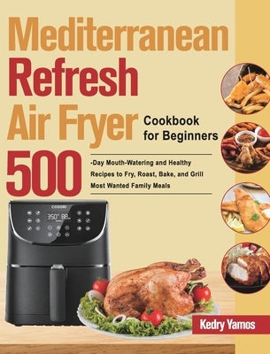 Mediterranean Refresh Air Fryer Cookbook for Beginners: 500-Day Mouth-Watering and Healthy Recipes to Fry, Roast, Bake, and Grill Most Wanted Family M by Yamos, Kedry