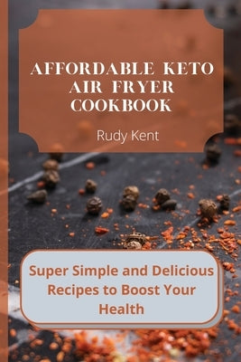 Affordable Keto Air Fryer Cookbook: Super Simple and Delicious Recipes to Boost Your Health by Kent, Rudy