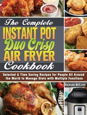 The Complete Instant Pot Duo Crisp Air Fryer Cookbook: Selected & Time Saving Recipes for People All Around the World to Manage Diets with Multiple Fu by McCann, Richard