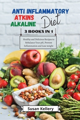 Anti-Inflammatory + Atkins + Alkaline Diet: 3 Books in 1. Healthy and Delicious Recipes to Rebalance Your pH, Prevent Inflammation and Lose Weight by Kellery, Susan