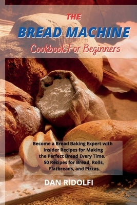 The Bread Machine Cookbook for Beginners: Became a Bread Baking Expert with Insider Recipes for Making the Perfect Bread Every Time. 50 Recipes for Br by Ridolfi, Dan