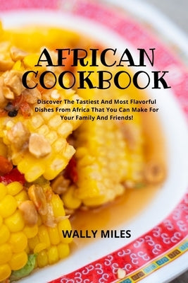 African Cookbook: Discover The Tastiest And Most Flavorful Dishes From Africa That You Can Make For Your Family And Friends by Miles, Wally