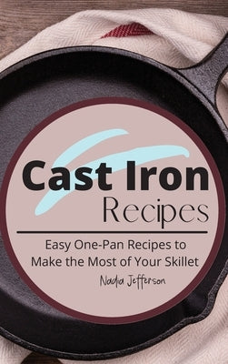 Cast Iron Recipes: Easy One-Pan Recipes to Make the Most of Your Skillet by Jefferson, Nadia