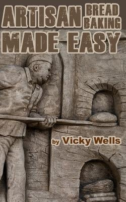 Artisan Bread Baking Made Easy: Make in Your Bread Machine Bake in Your Oven by Wells, Vicky
