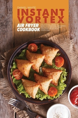 Instant Vortex Air Fryer Cookbook: Delicious, Crispy and Easy-to-Prepare Air Fryer Recipes for quick and Healthy Meals for everyone by White, Daniel