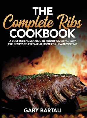 The Complete Ribs Cookbook: A Comprehensive Guide To Mouth-Watering, Easy Ribs Recipes To Prepare At Home For Healthy Eating by Bartali, Gary