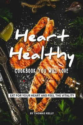 Heart-Healthy Cookbook You Will Love: Eat for Your Heart and Feel the Vitality by Kelly, Thomas