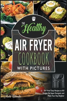 The Healthy Air Fryer Cookbook with Pictures: 70+ Fried Tasty Recipes to Kill Hunger, Be Super Energetic and Make Your Day Brighter by Ustionata, Marta