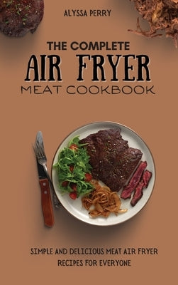 The Complete Air Fryer Meat Cookbook: Simple And Delicious Meat Air Fryer Recipes For Everyone by Perry, Alyssa