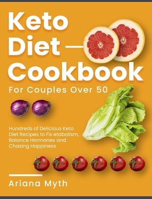 Keto Diet Cookbook for Couples Over 50: Hundreds of Delicious Keto Diet Recipes to Fix Metabolism, Balance Hormones and Chasing Happiness by Myth, Ariana