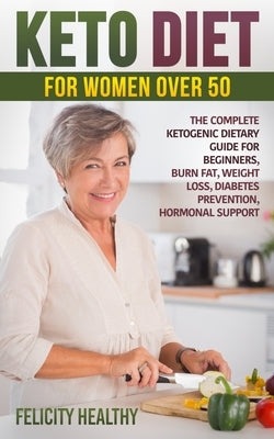 Keto diet for women over 50: The complete ketogenic dietary guide for beginners, burn fat, weight loss, diabetes prevention, hormonal support by Healthy, Felicity