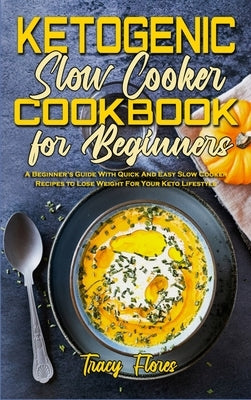 Ketogenic Slow Cooker Cookbook For Beginners: A Beginner's Guide With Quick And Easy Slow Cooker Recipes to Lose Weight For Your Keto Lifestyle by Flores, Tracy