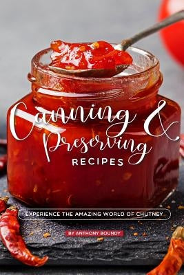 Canning and Preserving Recipes: Experience the Amazing World of Chutney by Boundy, Anthony