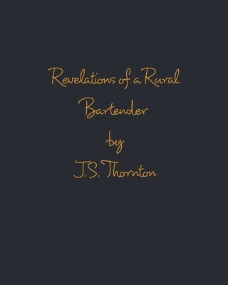 Revelations of a Rural Bartender by Thornton, J. S.