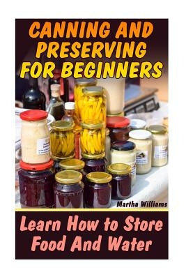 Canning and Preserving for Beginners: Learn How to Store Food And Water: (Canning and Preserving Recipes) by Williams, Martha