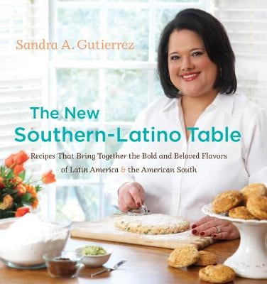 The New Southern-Latino Table: Recipes That Bring Together the Bold and Beloved Flavors of Latin America & the American South by Gutierrez, Sandra A.