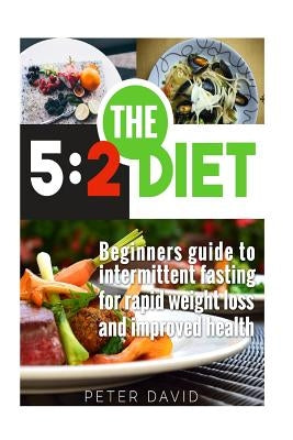 5: 2 Diet: Beginners Guide to Intermittent Fasting for Rapid Weight Loss and Improved Health by David, Peter