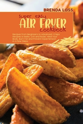 Super Easy Air Fryer cookbook: Recipes from Beginners to Advanced. Crispy Recipes to Bake, Grill and Roast. Heal Your Body, Burn Fat and Prevent Hype by Loss, Brenda