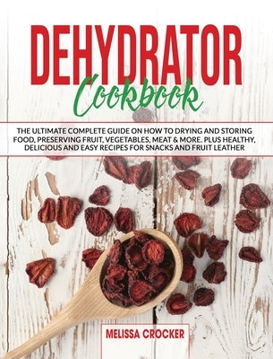 Dehydrator Cookbook: The Ultimate Complete Guide on How To Drying and Storage Food Preserving Fruit, Vegetables, Meat & More. Plus Healty, by Crocker, Melissa