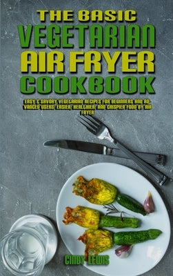 The Basic Vegetarian Air Fryer Cookbook: Easy & Savory Vegetarian Recipes for Beginners and Advanced Users. Easier, Healthier, and Crispier Food By Ai by Lewis, Cindy