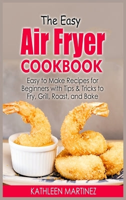 The Easy Air Fryer Cookbook: Easy to Make Recipes for Beginners with Tips & Tricks to Fry, Grill, Roast, and Bake by Martinez, Kathleen