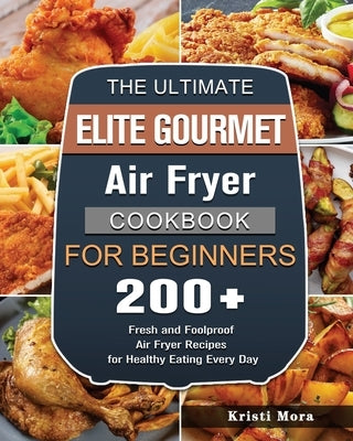 The Ultimate Elite Gourmet Air Fryer Cookbook For Beginners: 200+ Fresh and Foolproof Air Fryer Recipes for Healthy Eating Every Day by Mora, Kristi