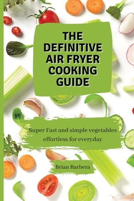 The Definitive Air Fryer Cooking Guide: Super Fast and simple vegetables effortless for everyday by Barbera, Brian