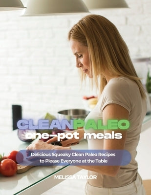 Clean Paleo One-Pot Meals: Delicious Squeaky Clean Paleo and Keto Recipes to Please Everyone at the Table by Melissa Taylor