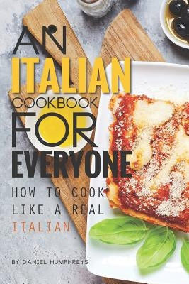 An Italian Cookbook for Everyone: How to Cook Like a Real Italian by Humphreys, Daniel