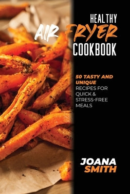 Healthy Air Fryer Cookbook: 50 Tasty and Unique Recipes for Quick & Stress-Free Meals by Smith, Joana