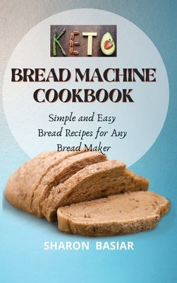 Keto Bread Machine Cookbook: Simple and Easy Bread Recipes for Your Bread Maker by Basiar, Sharon