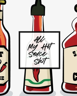All My Hot Sauce Shit: Condiments - Seasoning - Scoville Rating - Spicy - Sommelier by Larson, Patricia